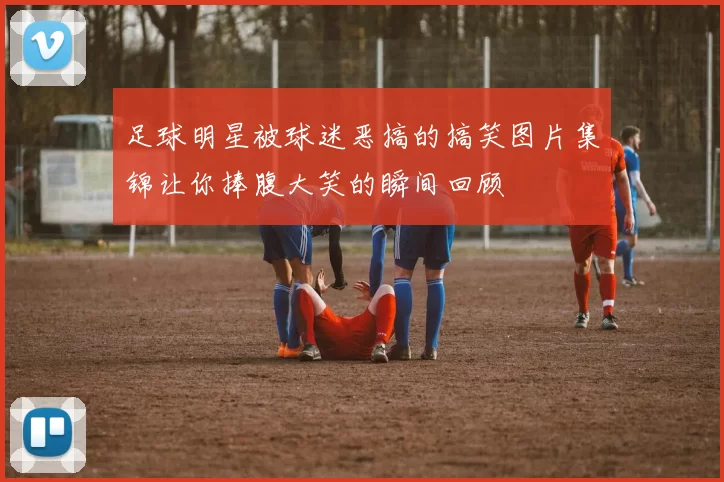 足球明星被球迷恶搞的搞笑图片集锦让你捧腹大笑的瞬间回顾