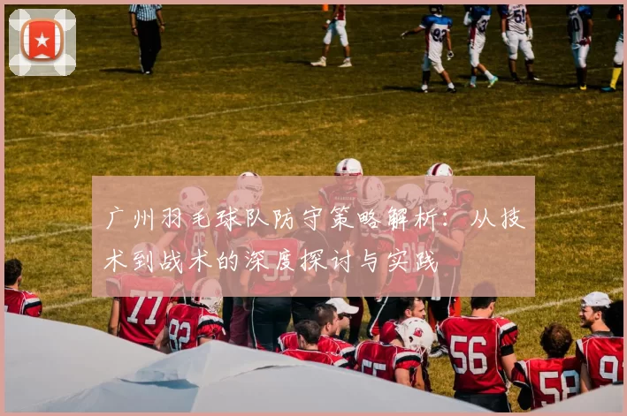 广州羽毛球队防守策略解析：从技术到战术的深度探讨与实践