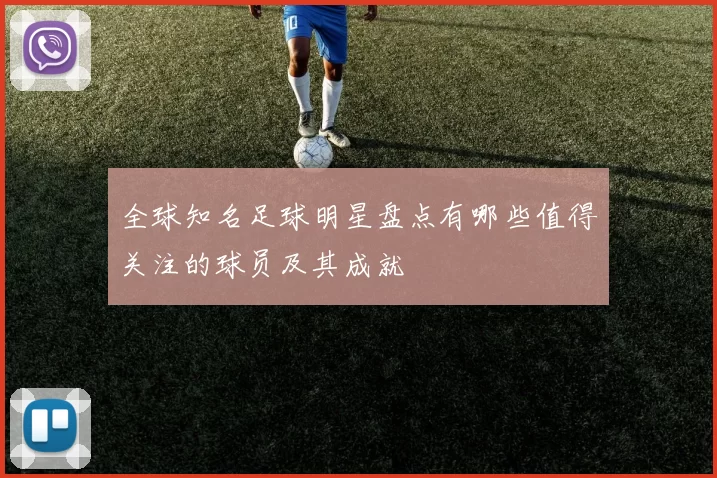 全球知名足球明星盘点有哪些值得关注的球员及其成就