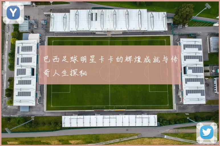 巴西足球明星卡卡的辉煌成就与传奇人生探秘
