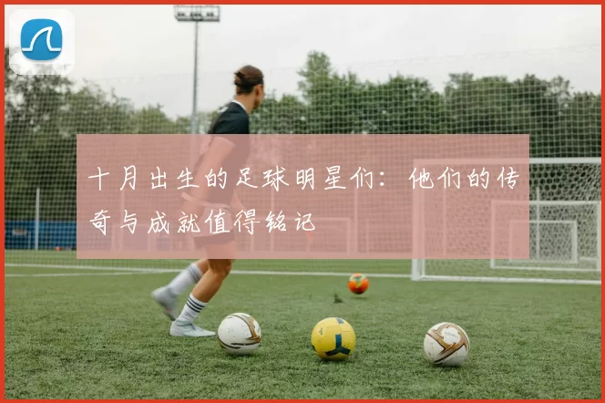 十月出生的足球明星们：他们的传奇与成就值得铭记