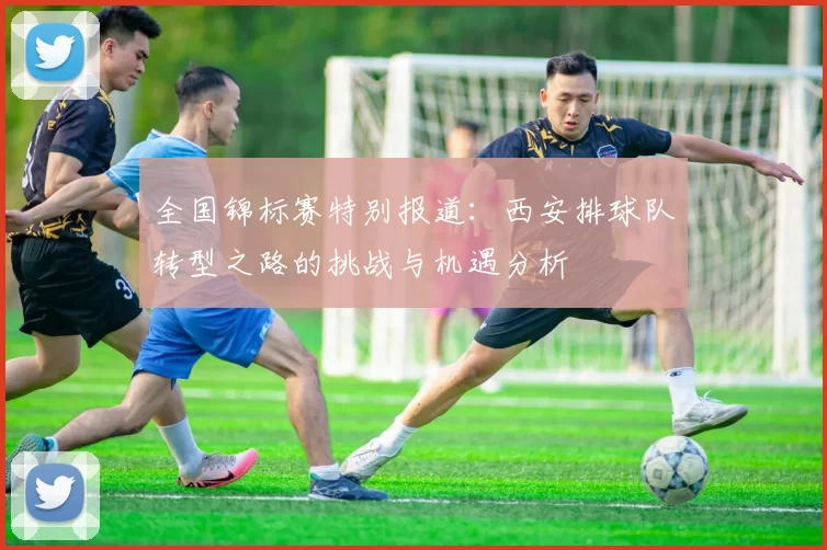 全国锦标赛特别报道：西安排球队转型之路的挑战与机遇分析