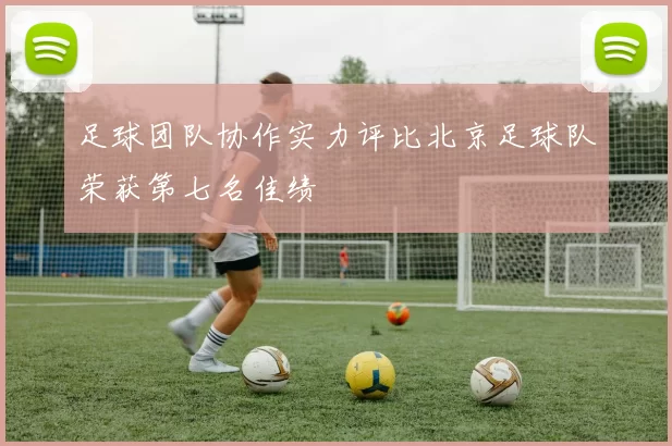 足球团队协作实力评比北京足球队荣获第七名佳绩