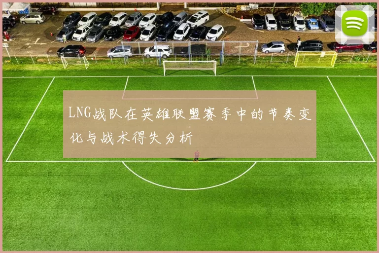 LNG战队在英雄联盟赛季中的节奏变化与战术得失分析