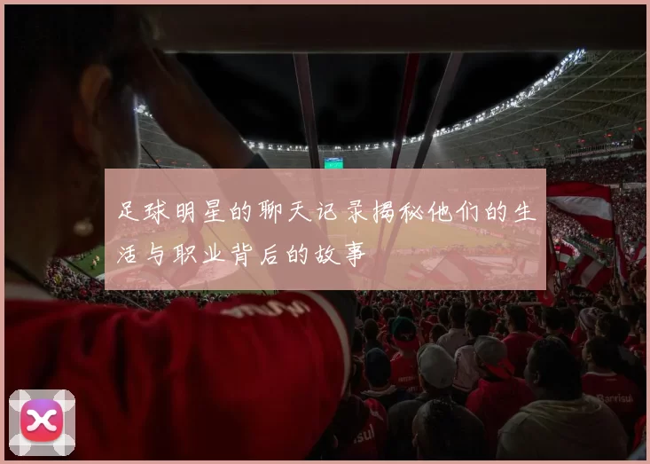 足球明星的聊天记录揭秘他们的生活与职业背后的故事