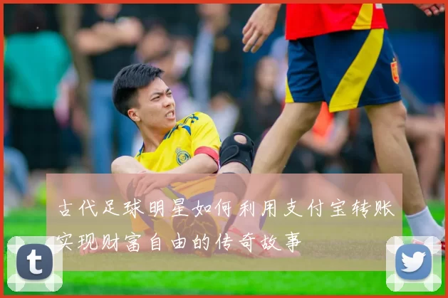 古代足球明星如何利用支付宝转账实现财富自由的传奇故事