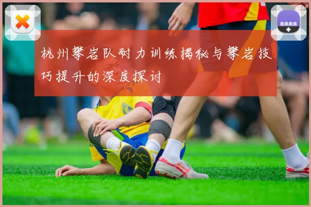 杭州攀岩队耐力训练揭秘与攀岩技巧提升的深度探讨