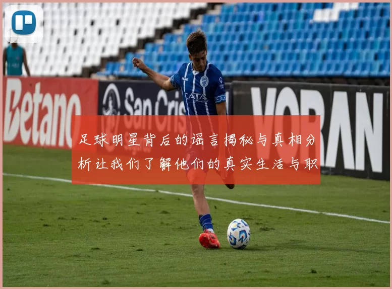 足球明星背后的谣言揭秘与真相分析让我们了解他们的真实生活与职业挑战