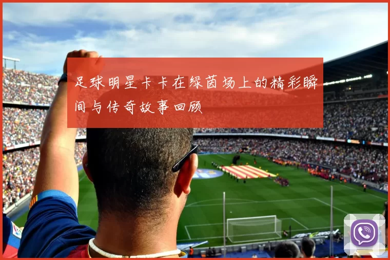 足球明星卡卡在绿茵场上的精彩瞬间与传奇故事回顾