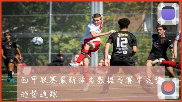 西甲联赛最新排名数据与赛季走势趋势追踪