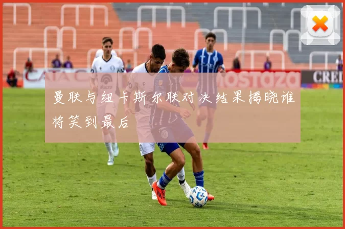 曼联与纽卡斯尔联对决结果揭晓谁将笑到最后