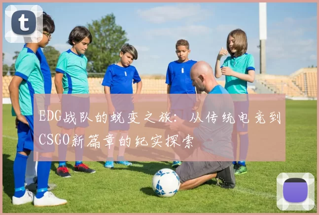 EDG战队的蜕变之旅：从传统电竞到CSGO新篇章的纪实探索
