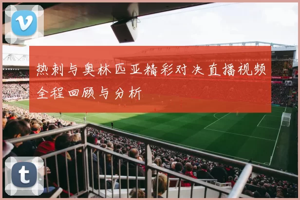 热刺与奥林匹亚精彩对决直播视频全程回顾与分析
