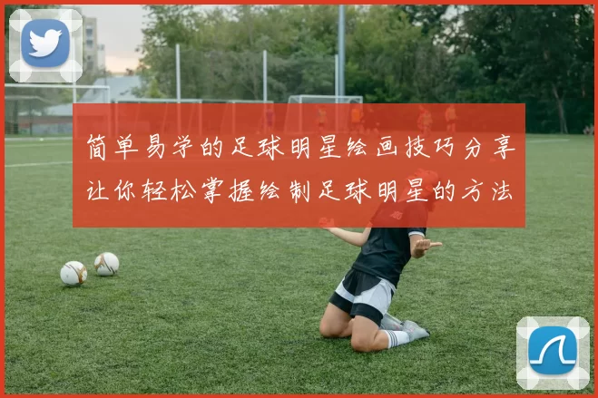 简单易学的足球明星绘画技巧分享让你轻松掌握绘制足球明星的方法