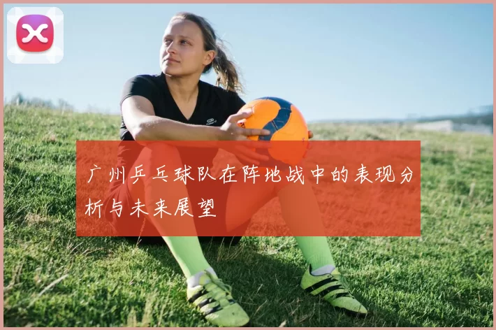 广州乒乓球队在阵地战中的表现分析与未来展望