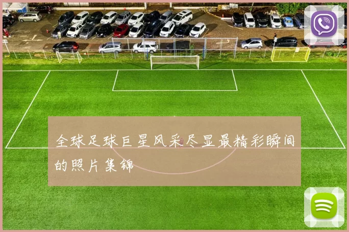 全球足球巨星风采尽显最精彩瞬间的照片集锦