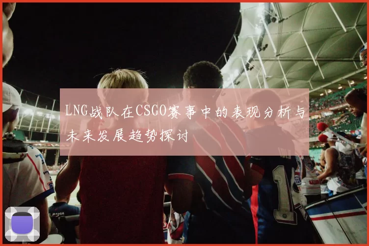 LNG战队在CSGO赛事中的表现分析与未来发展趋势探讨