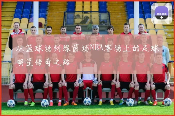 从篮球场到绿茵场NBA赛场上的足球明星传奇之路