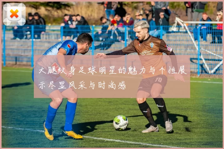 大腿纹身足球明星的魅力与个性展示尽显风采与时尚感