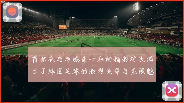 首尔衣恋与城南一和的精彩对决揭示了韩国足球的激烈竞争与无限魅力