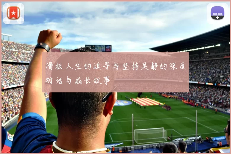 滑板人生的追寻与坚持吴静的深度对话与成长故事