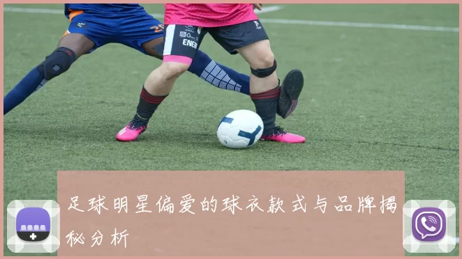 足球明星偏爱的球衣款式与品牌揭秘分析