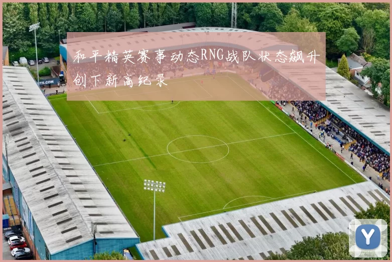 和平精英赛事动态RNG战队状态飙升创下新高纪录