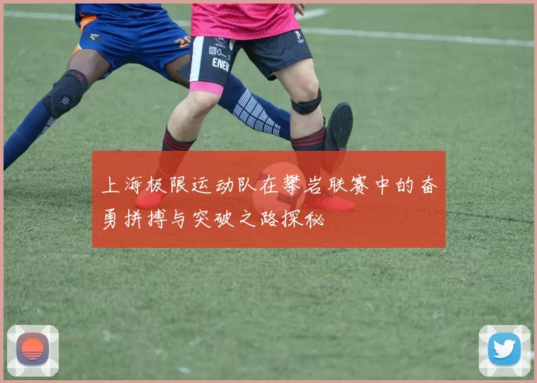 上海极限运动队在攀岩联赛中的奋勇拼搏与突破之路探秘