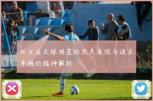 处女座足球明星的完美表现与追求卓越的精神解析