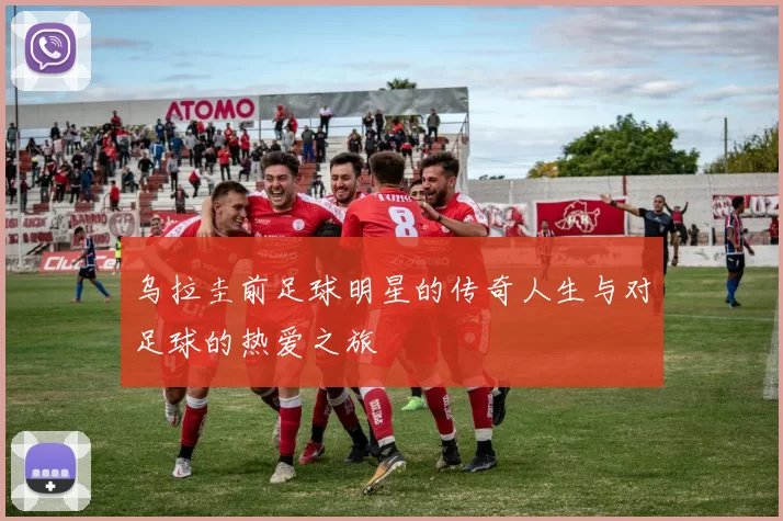 乌拉圭前足球明星的传奇人生与对足球的热爱之旅