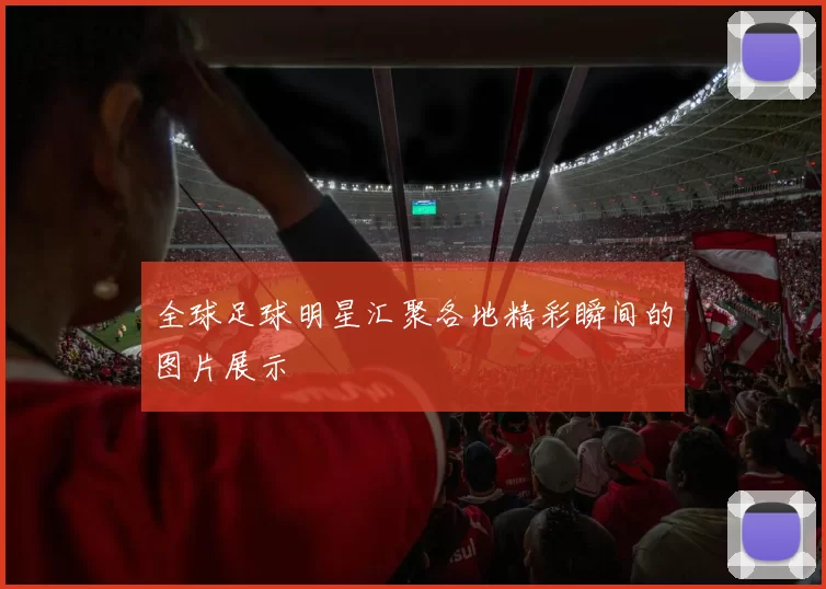 全球足球明星汇聚各地精彩瞬间的图片展示