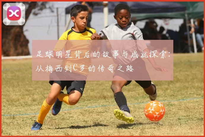 足球明星背后的故事与成就探索：从梅西到C罗的传奇之路
