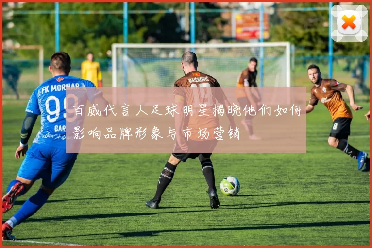 百威代言人足球明星揭晓他们如何影响品牌形象与市场营销