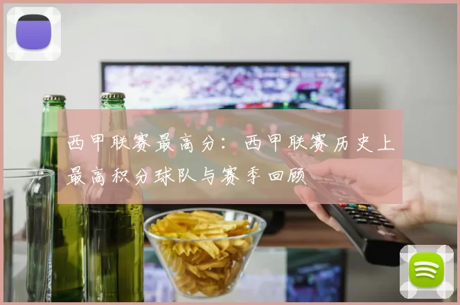 西甲联赛最高分：西甲联赛历史上最高积分球队与赛季回顾