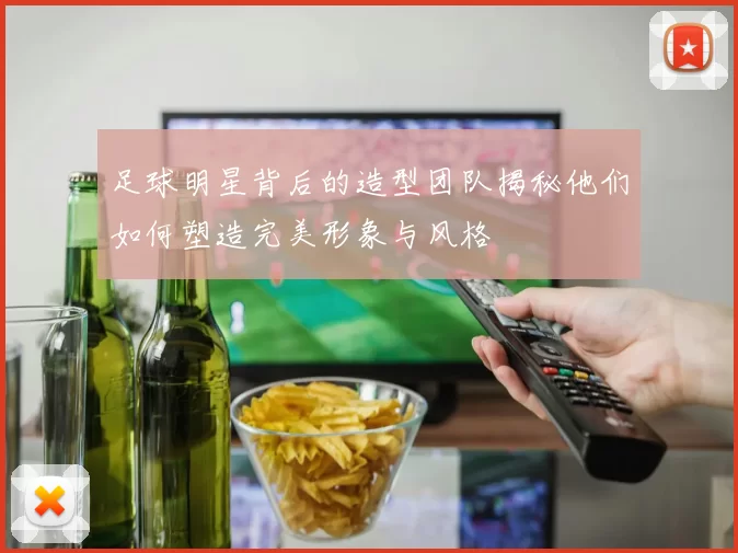 足球明星背后的造型团队揭秘他们如何塑造完美形象与风格