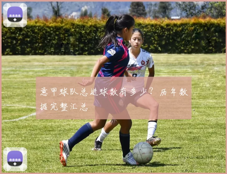 意甲球队总进球数有多少？历年数据完整汇总