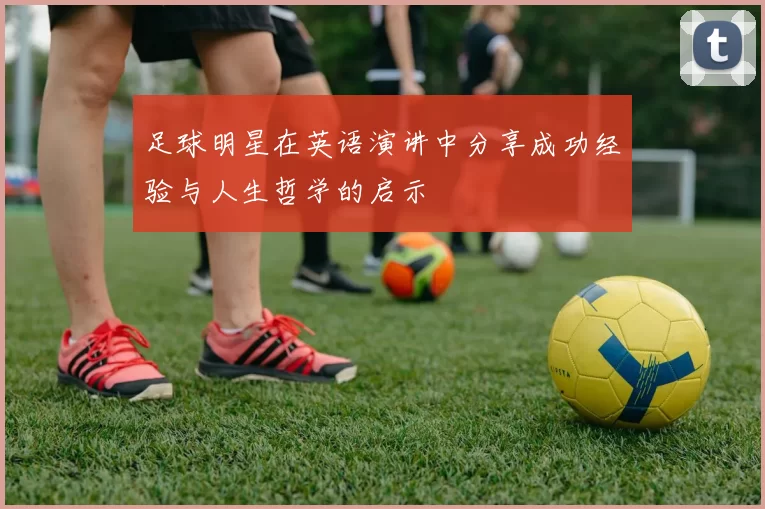 足球明星在英语演讲中分享成功经验与人生哲学的启示