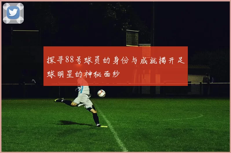 探寻88号球员的身份与成就揭开足球明星的神秘面纱