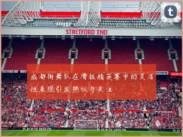 成都街舞队在滑板精英赛中的灵活性表现引发热议与关注