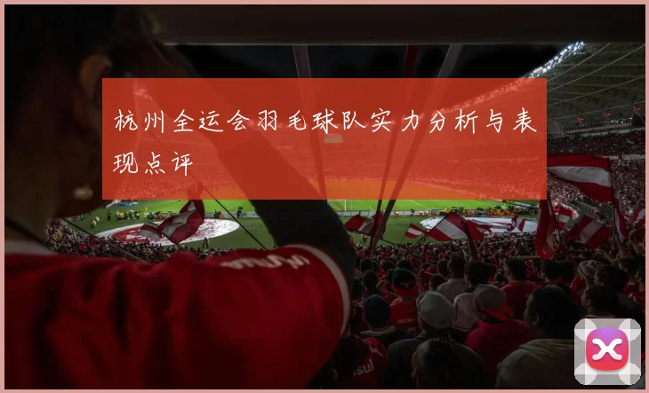 杭州全运会羽毛球队实力分析与表现点评