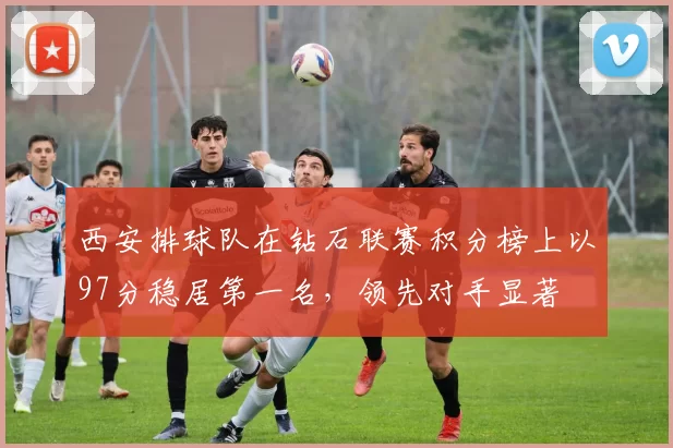 西安排球队在钻石联赛积分榜上以97分稳居第一名，领先对手显著