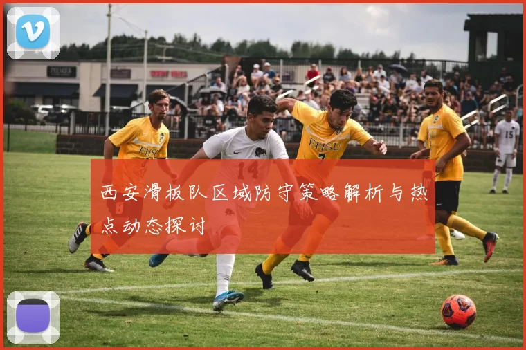 西安滑板队区域防守策略解析与热点动态探讨