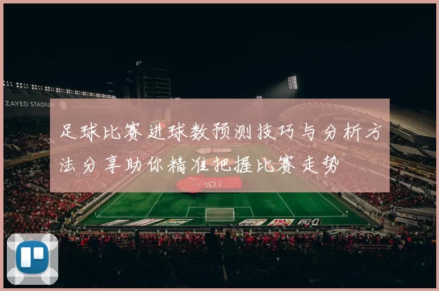 足球比赛进球数预测技巧与分析方法分享助你精准把握比赛走势