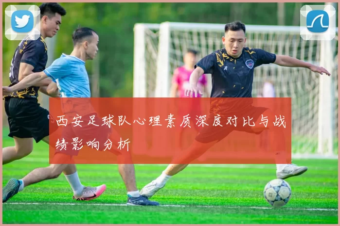 西安足球队心理素质深度对比与战绩影响分析