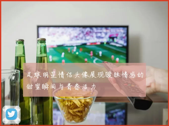 足球明星情侣头像展现暧昧情感的甜蜜瞬间与青春活力