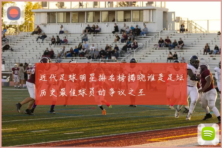 近代足球明星排名榜揭晓谁是足坛历史最佳球员的争议之王