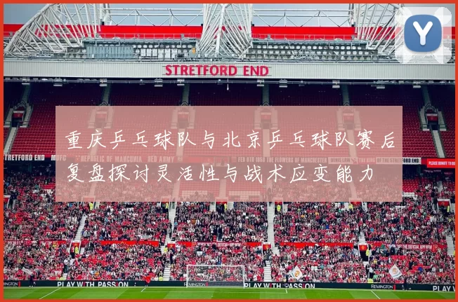 重庆乒乓球队与北京乒乓球队赛后复盘探讨灵活性与战术应变能力