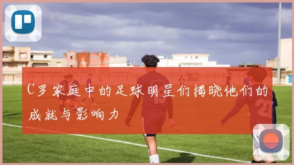C罗家庭中的足球明星们揭晓他们的成就与影响力
