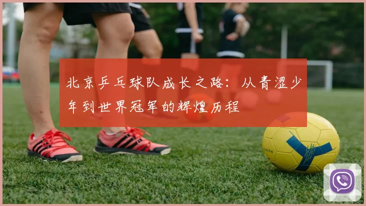 北京乒乓球队成长之路：从青涩少年到世界冠军的辉煌历程