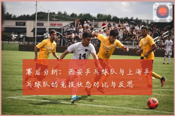 赛后分析：西安乒乓球队与上海乒乓球队的竞技状态对比与反思